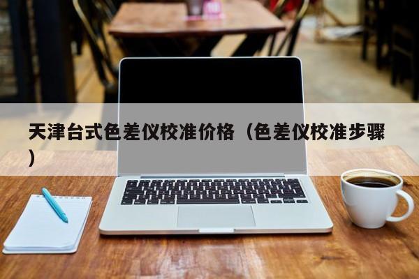 天津臺(tái)式色差儀校準(zhǔn)價(jià)格（色差儀校準(zhǔn)步驟 ）