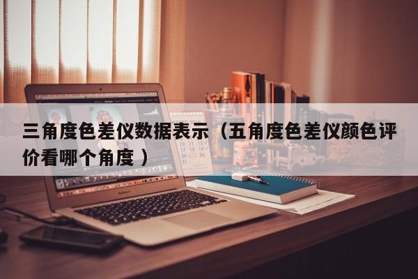 三角度色差儀數(shù)據(jù)表示（五角度色差儀顏色評價(jià)看哪個(gè)角度 ）