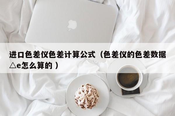 進口色差儀色差計算公式（色差儀的色差數(shù)據(jù)△e怎么算的 ）