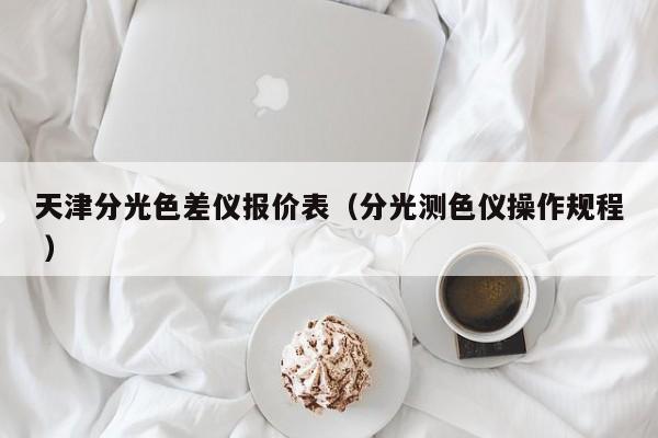 天津分光色差儀報(bào)價(jià)表（分光測色儀操作規(guī)程 ）