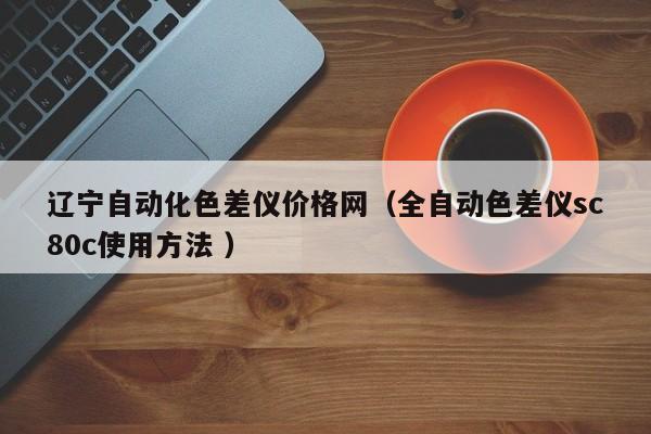 遼寧自動化色差儀價(jià)格網(wǎng)（全自動色差儀sc80c使用方法 ）
