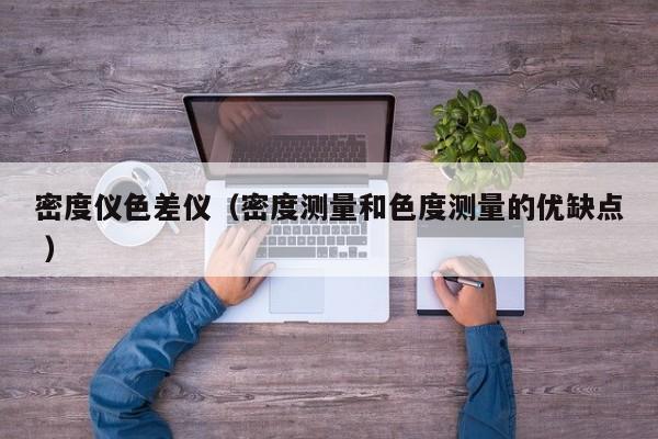 密度儀色差儀（密度測(cè)量和色度測(cè)量的優(yōu)缺點(diǎn) ）