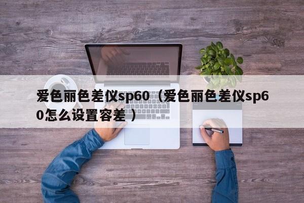 愛(ài)色麗色差儀sp60（愛(ài)色麗色差儀sp60怎么設(shè)置容差 ）