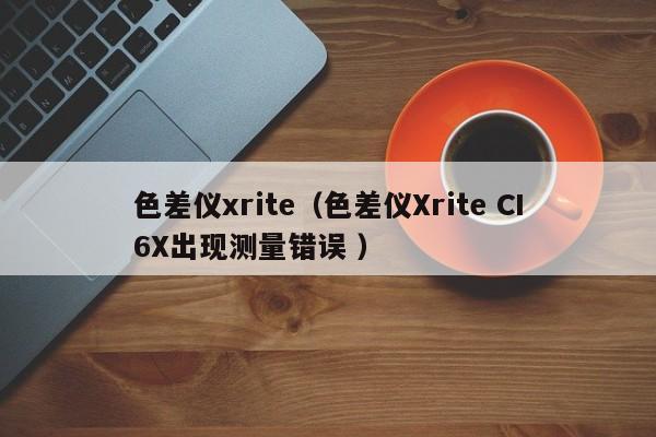 色差儀xrite（色差儀Xrite CI6X出現(xiàn)測量錯(cuò)誤 ）