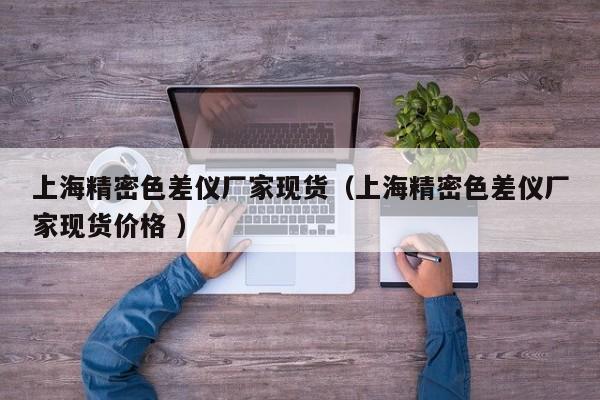 上海精密色差儀廠(chǎng)家現(xiàn)貨（上海精密色差儀廠(chǎng)家現(xiàn)貨價(jià)格 ）