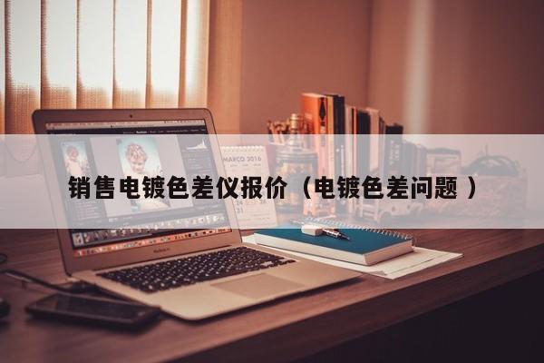 銷售電鍍色差儀報(bào)價(jià)（電鍍色差問題 ）