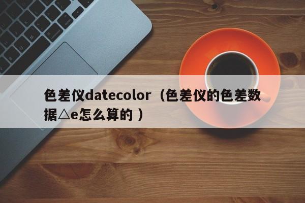 色差儀datecolor（色差儀的色差數(shù)據△e怎么算的 ）