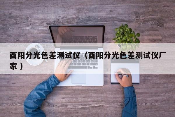 酉陽分光色差測(cè)試儀（酉陽分光色差測(cè)試儀廠家 ）