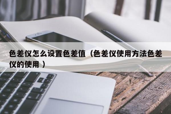 色差儀怎么設置色差值（色差儀使用方法色差儀的使用 ）