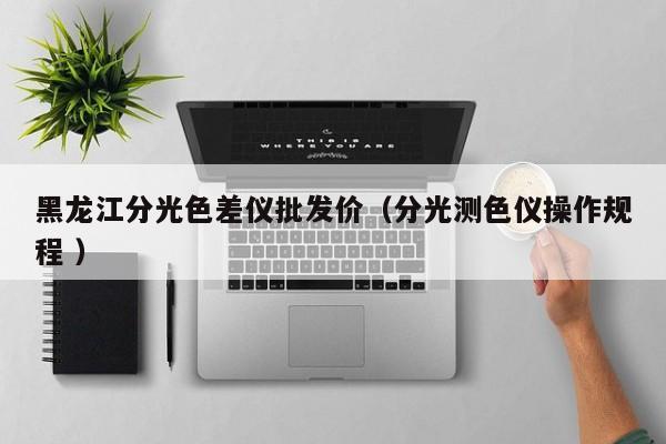 黑龍江分光色差儀批發(fā)價（分光測色儀操作規(guī)程 ）