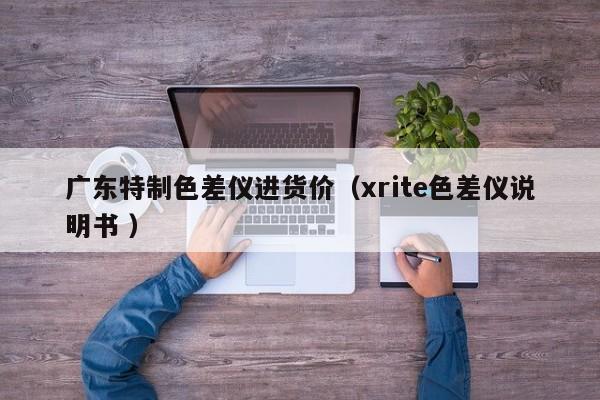 廣東特制色差儀進(jìn)貨價（xrite色差儀說明書 ）