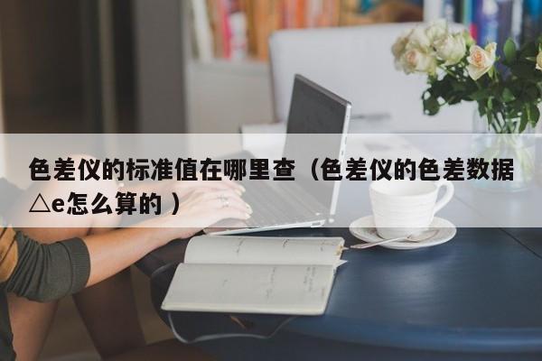 色差儀的標準值在哪里查（色差儀的色差數(shù)據△e怎么算的 ）