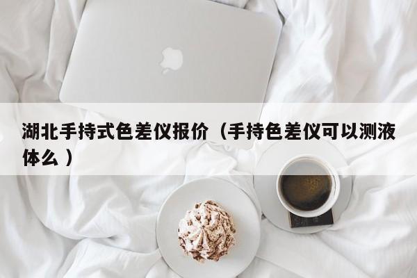 湖北手持式色差儀報(bào)價(jià)（手持色差儀可以測液體么 ）