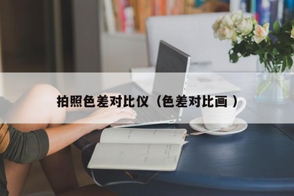 拍照色差對(duì)比儀（色差對(duì)比畫 ）