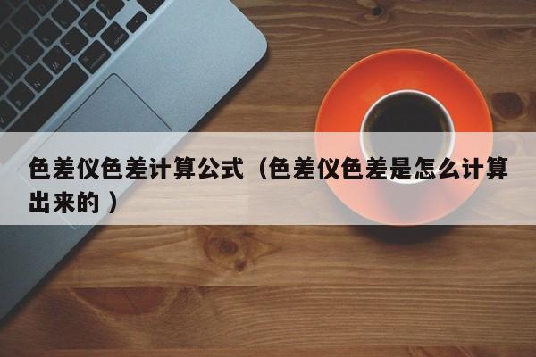 色差儀色差計(jì)算公式（色差儀色差是怎么計(jì)算出來的 ）