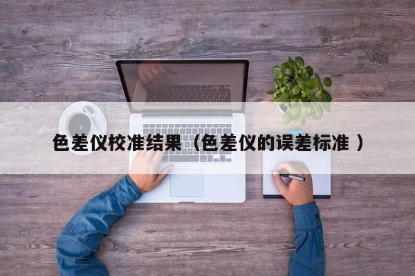 色差儀校準(zhǔn)結(jié)果（色差儀的誤差標(biāo)準(zhǔn) ）