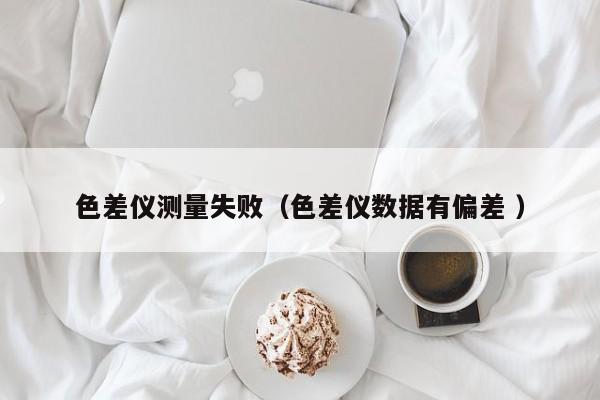 色差儀測量失?。ㄉ顑x數(shù)據(jù)有偏差 ）