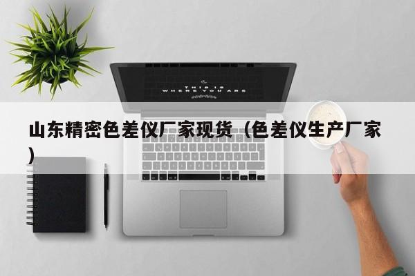 山東精密色差儀廠家現(xiàn)貨（色差儀生產廠家 ）