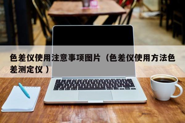 色差儀使用注意事項(xiàng)圖片（色差儀使用方法色差測(cè)定儀 ）