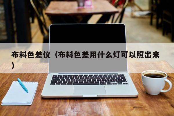 布料色差儀（布料色差用什么燈可以照出來(lái) ）