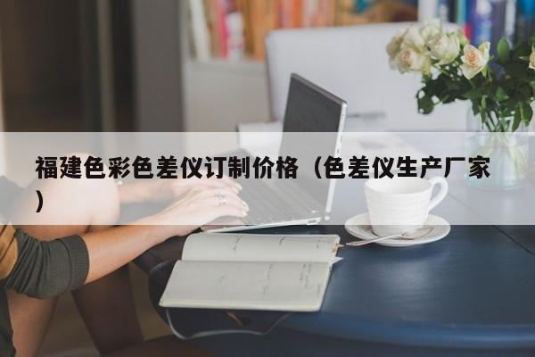 福建色彩色差儀訂制價(jià)格（色差儀生產(chǎn)廠(chǎng)家 ）