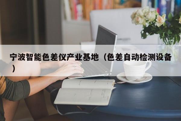 寧波智能色差儀產(chǎn)業(yè)基地（色差自動(dòng)檢測(cè)設(shè)備 ）