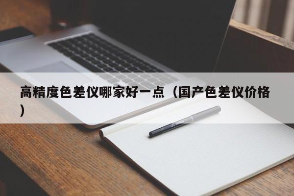 高精度色差儀哪家好一點（國產(chǎn)色差儀價格 ）