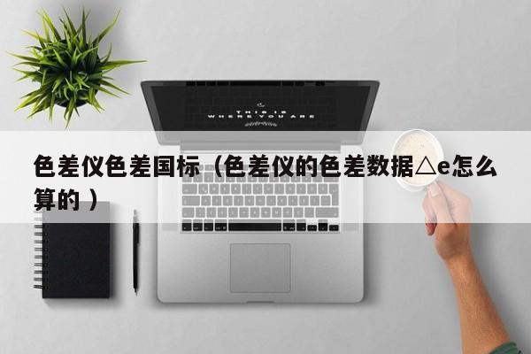 色差儀色差國標（色差儀的色差數(shù)據(jù)△e怎么算的 ）