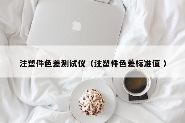注塑件色差測試儀（注塑件色差標(biāo)準(zhǔn)值 ）