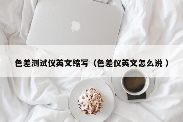 色差測(cè)試儀英文縮寫（色差儀英文怎么說 ）
