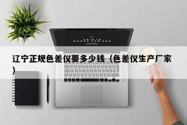 遼寧正規(guī)色差儀要多少錢（色差儀生產廠家 ）