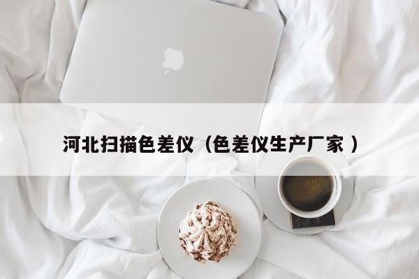 河北掃描色差儀（色差儀生產(chǎn)廠(chǎng)家 ）