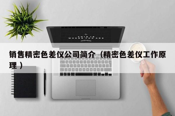 銷售精密色差儀公司簡(jiǎn)介（精密色差儀工作原理 ）