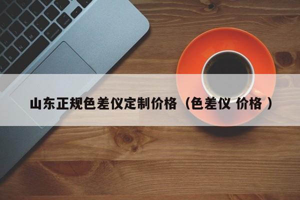 山東正規(guī)色差儀定制價(jià)格（色差儀 價(jià)格 ）