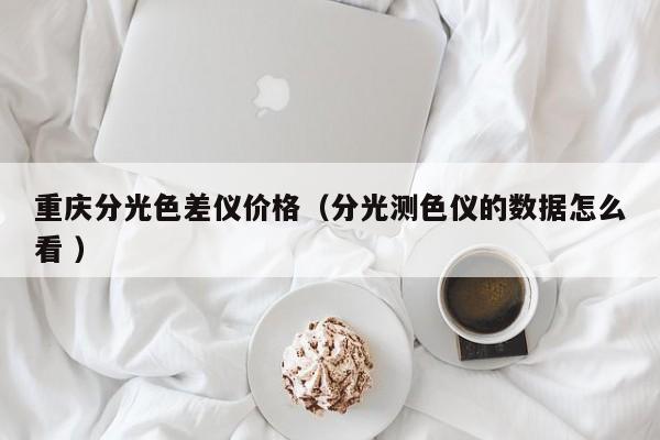 重慶分光色差儀價(jià)格（分光測色儀的數(shù)據(jù)怎么看 ）