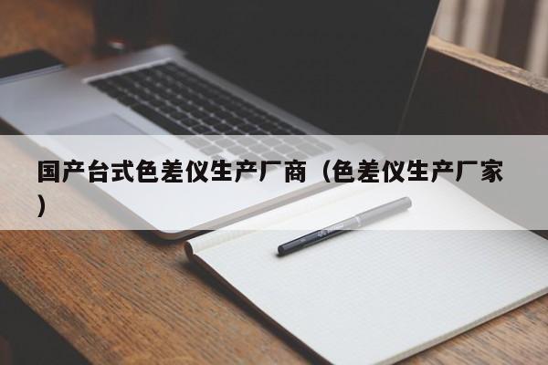 國(guó)產(chǎn)臺(tái)式色差儀生產(chǎn)廠商（色差儀生產(chǎn)廠家 ）