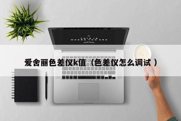 愛舍麗色差儀k值（色差儀怎么調(diào)試 ）