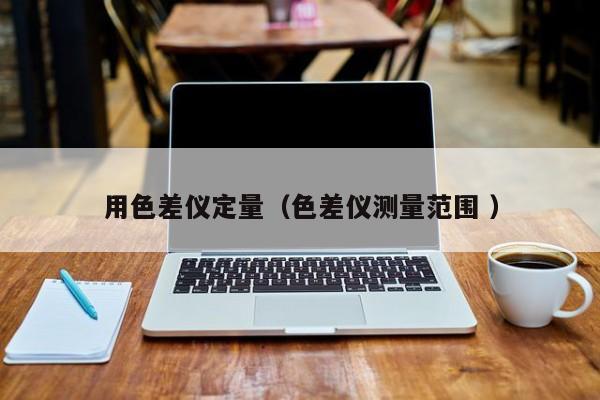 用色差儀定量（色差儀測(cè)量范圍 ）