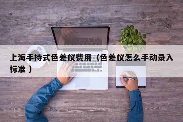 上海手持式色差儀費用（色差儀怎么手動錄入標(biāo)準(zhǔn) ）