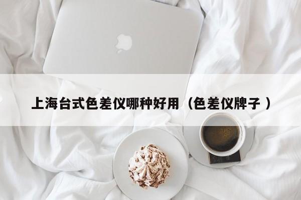 上海臺(tái)式色差儀哪種好用（色差儀牌子 ）